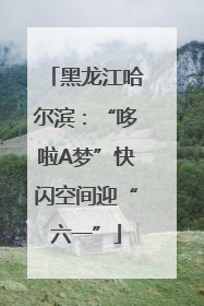 黑龙江哈尔滨：“哆啦A梦”快闪空间迎“六一”