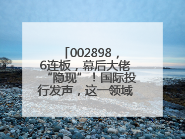 002898，6连板，幕后大佬“隐现”！国际投行发声，这一领域或迎十年黄金期