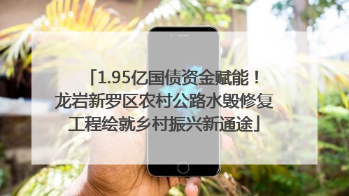 1.95亿国债资金赋能！龙岩新罗区农村公路水毁修复工程绘就乡村振兴新通途