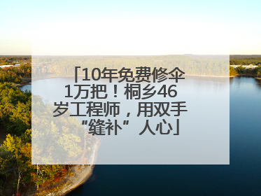 10年免费修伞1万把！桐乡46岁工程师，用双手“缝补”人心