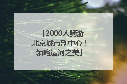 2000人骑游北京城市副中心！领略运河之美