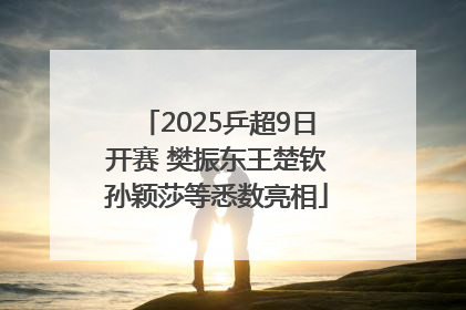 2025乒超9日开赛 樊振东王楚钦孙颖莎等悉数亮相