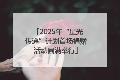 2025年“星光传递”计划首场捐赠活动圆满举行