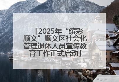 2025年“缤彩顺义”顺义区社会化管理退休人员宣传教育工作正式启动