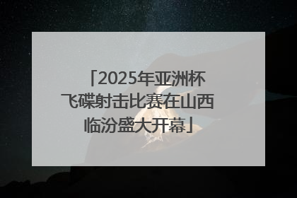 2025年亚洲杯飞碟射击比赛在山西临汾盛大开幕