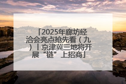 2025年廊坊经洽会亮点抢先看（九）丨京津冀三地将开展“链”上招商