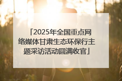 2025年全国重点网络媒体甘肃生态环保行主题采访活动圆满收官