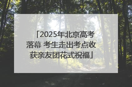 2025年北京高考落幕 考生走出考点收获亲友团花式祝福
