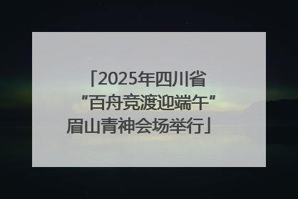 2025年四川省“百舟竞渡迎端午”眉山青神会场举行