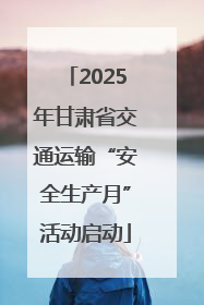 2025年甘肃省交通运输“安全生产月”活动启动