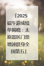 2025端午游成绩单揭晓：太原景区门票增速跻身全国第五