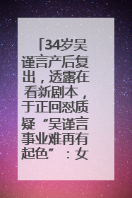 34岁吴谨言产后复出，透露在看新剧本，于正回怼质疑“吴谨言事业难再有起色”：女人在任何年纪都有她的光彩