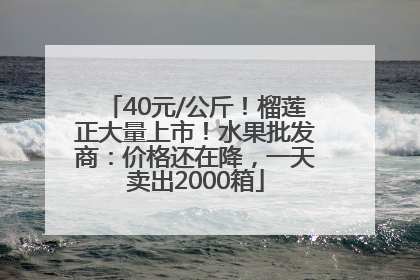 40元/公斤！榴莲正大量上市！水果批发商：价格还在降，一天卖出2000箱