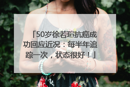 50岁徐若瑄抗癌成功回应近况：每半年追踪一次，状态很好！
