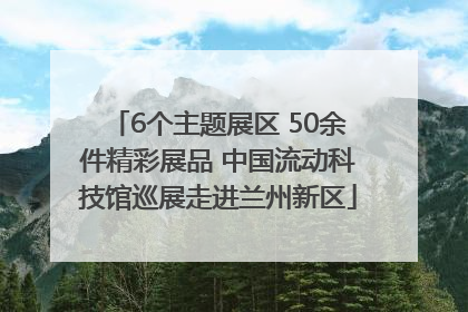 6个主题展区 50余件精彩展品 中国流动科技馆巡展走进兰州新区