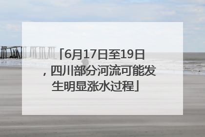 6月17日至19日，四川部分河流可能发生明显涨水过程