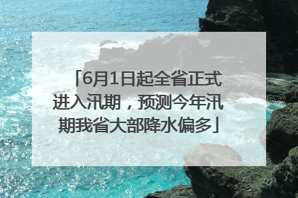 6月1日起全省正式进入汛期，预测今年汛期我省大部降水偏多