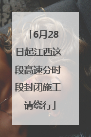 6月28日起江西这段高速分时段封闭施工 请绕行