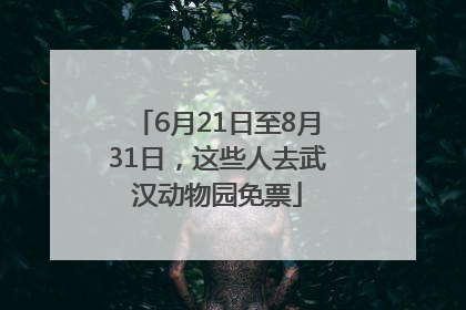 6月21日至8月31日，这些人去武汉动物园免票