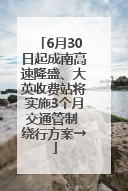 6月30日起成南高速隆盛、大英收费站将实施3个月交通管制 绕行方案→