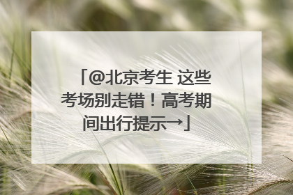 @北京考生 这些考场别走错！高考期间出行提示→