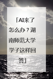 AI来了怎么办？湖南师范大学学子这样回答
