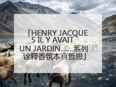 HENRY JACQUES IL Y AVAIT UN JARDIN……系列 诠释香氛本真哲思