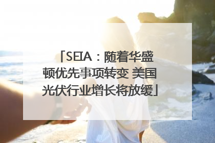 SEIA：随着华盛顿优先事项转变 美国光伏行业增长将放缓