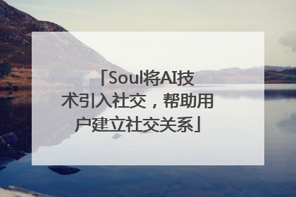 Soul将AI技术引入社交，帮助用户建立社交关系